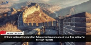 China’s National Immigration Administration announced visa-free policy For tourists From 15 May 2024